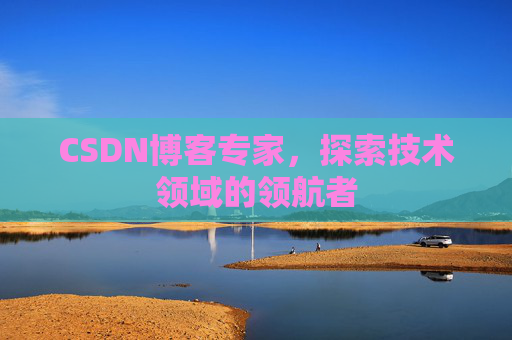 CSDN博客专家,探索技术领域的领航者 CSDN博客专家,探索技术领域的领航者
